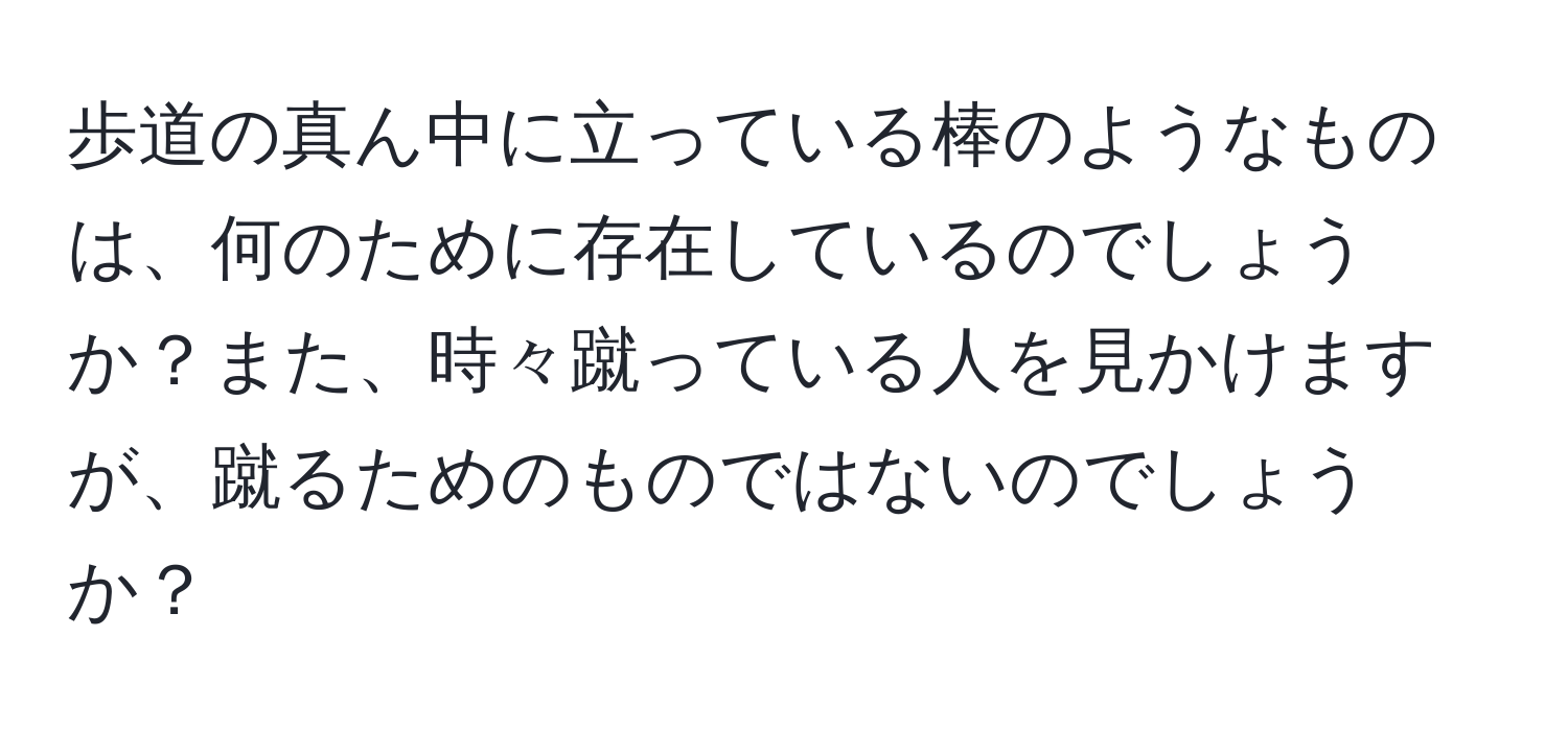 歩道の真ん中に立っている棒のようなものは、何のために存在しているのでしょうか？また、時々蹴っている人を見かけますが、蹴るためのものではないのでしょうか？