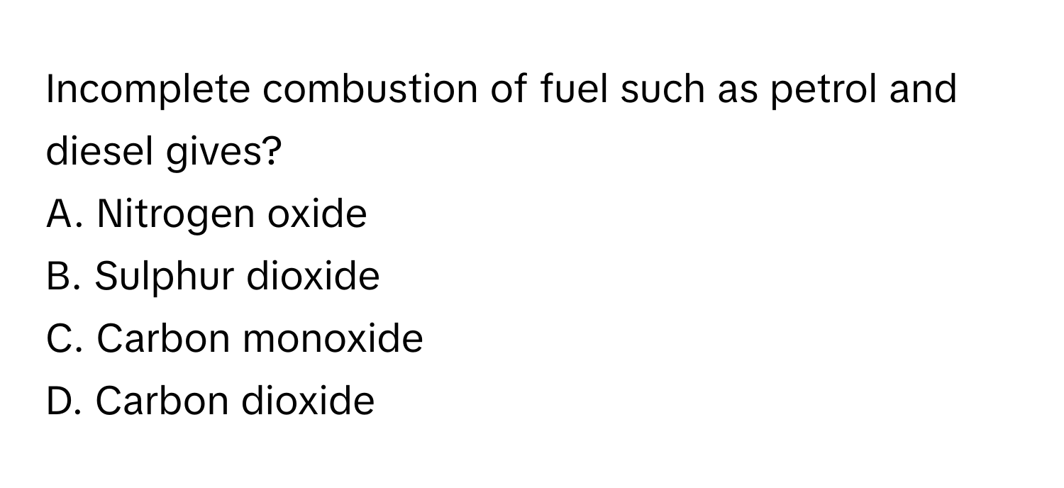 Incomplete combustion of fuel such as petrol and diesel gives?

A. Nitrogen oxide
B. Sulphur dioxide
C. Carbon monoxide
D. Carbon dioxide