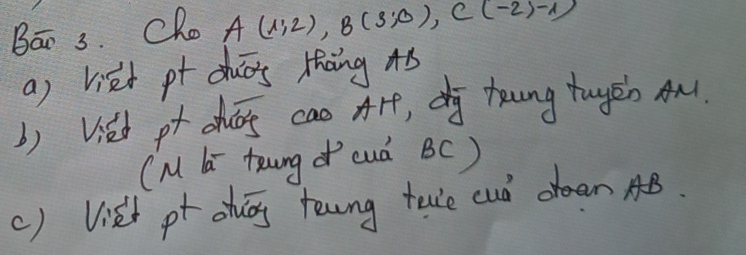 Bāo 3. Cho A(1;2), B(3;0), C(-2)-1)
a) viet pt duās thàng As 
() Vied pt chég cao Ar, dg toung tugēn An. 
(M toung cuà BC) 
() Viset pt ahuág teng tae cuó dean AB.