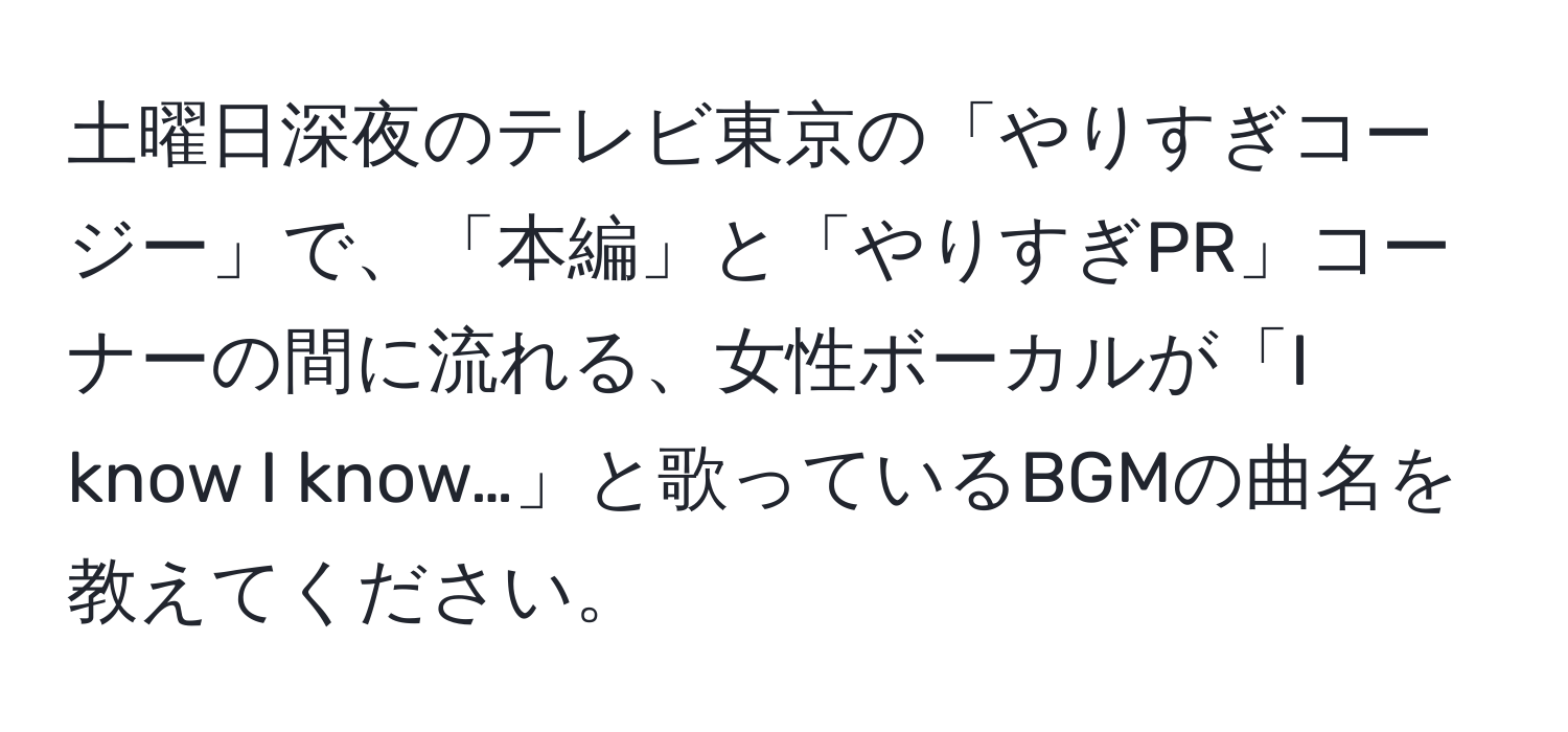 土曜日深夜のテレビ東京の「やりすぎコージー」で、「本編」と「やりすぎPR」コーナーの間に流れる、女性ボーカルが「I know I know…」と歌っているBGMの曲名を教えてください。