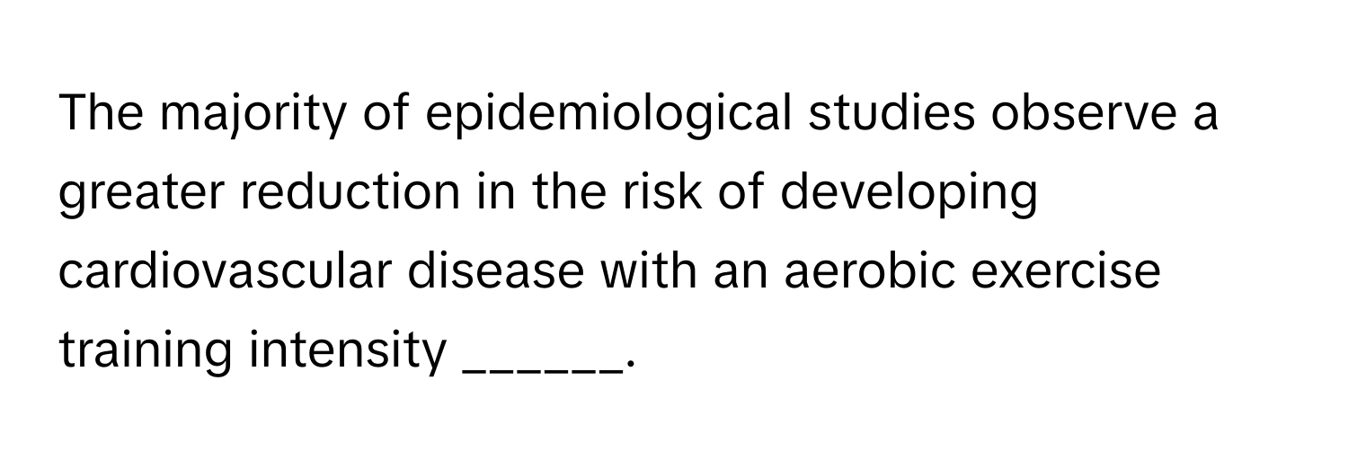 The majority of epidemiological studies observe a greater reduction in the risk of developing cardiovascular disease with an aerobic exercise training intensity ______.