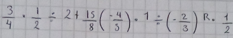  3/4 ·  1/2 / 2+ 15/8 (- 4/5 )· 1/ (- 2/3 )^R·  1/2 