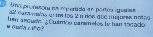 Una profesora ha repartido en partes iguales
32 caramelos entre los 2 niños que mejores notas 
han sacado. ¿Cuántos caramelos le han tocado 
a cada niño?