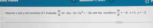 Assume x and y are functions of 1. Evaluate  dy/dt  for 4xy-3x+2y^3=-38 , with the conditions  dx/dt =-8, x=2, y=-2.