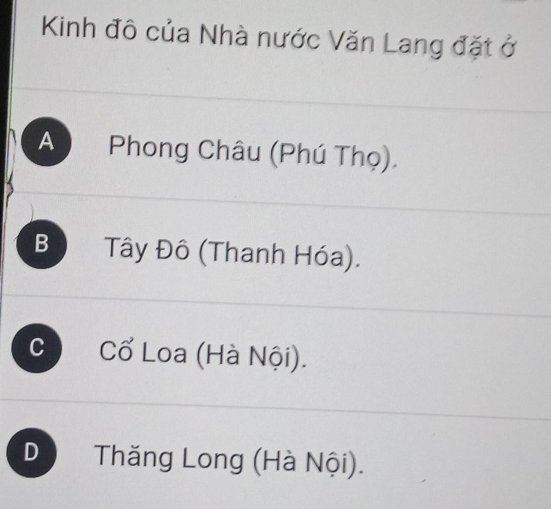 Kinh đô của Nhà nước Văn Lang đặt ở
A Phong Châu (Phú Thọ).
B ) Tây Đô (Thanh Hóa).
c Cổ Loa (Hà Nội).
D Thăng Long (Hà Nội).