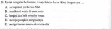 Unruk mengatasi hedonisme, semaja Kristen harus hidup dengan cara ....
A. mensyukuri pemberian Allah
B. menikmati waktu di masa muda
C. bergaul dan baik terhadap teman
D. memperjuangkan kainginannya
E. mengorbankan sesama demi cita-cita