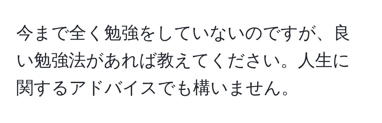 今まで全く勉強をしていないのですが、良い勉強法があれば教えてください。人生に関するアドバイスでも構いません。