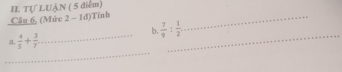 Tự LUẠN ( 5 điểm) 
Câu 6. (Mức 2 - 1đ)Tính_ 
_ 
b.  7/9 : 1/2 . 
_ 
a.  4/5 + 3/7  _