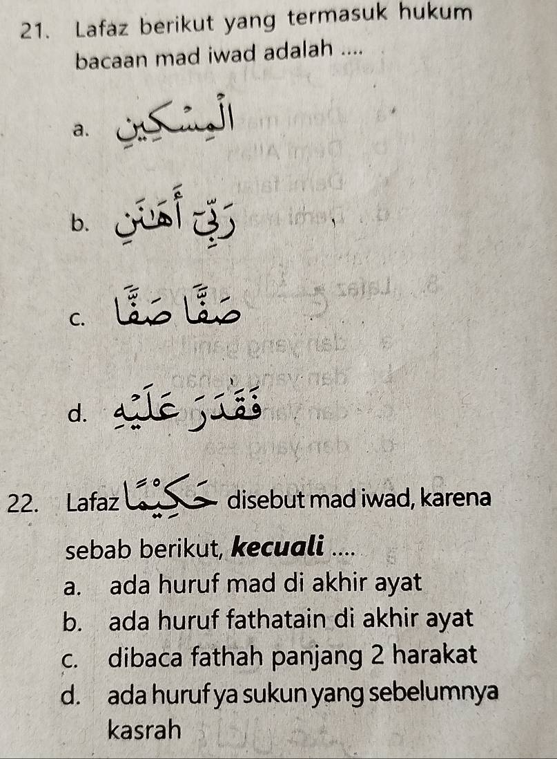 Lafaz berikut yang termasuk hukum
bacaan mad iwad adalah ....
a. ij|
b.
C.
d.
22. Lafaz disebut mad iwad, karena
sebab berikut, kecuali ....
a. ada huruf mad di akhir ayat
b. ada huruf fathatain di akhir ayat
c. dibaca fathah panjang 2 harakat
d. ada huruf ya sukun yang sebelumnya
kasrah