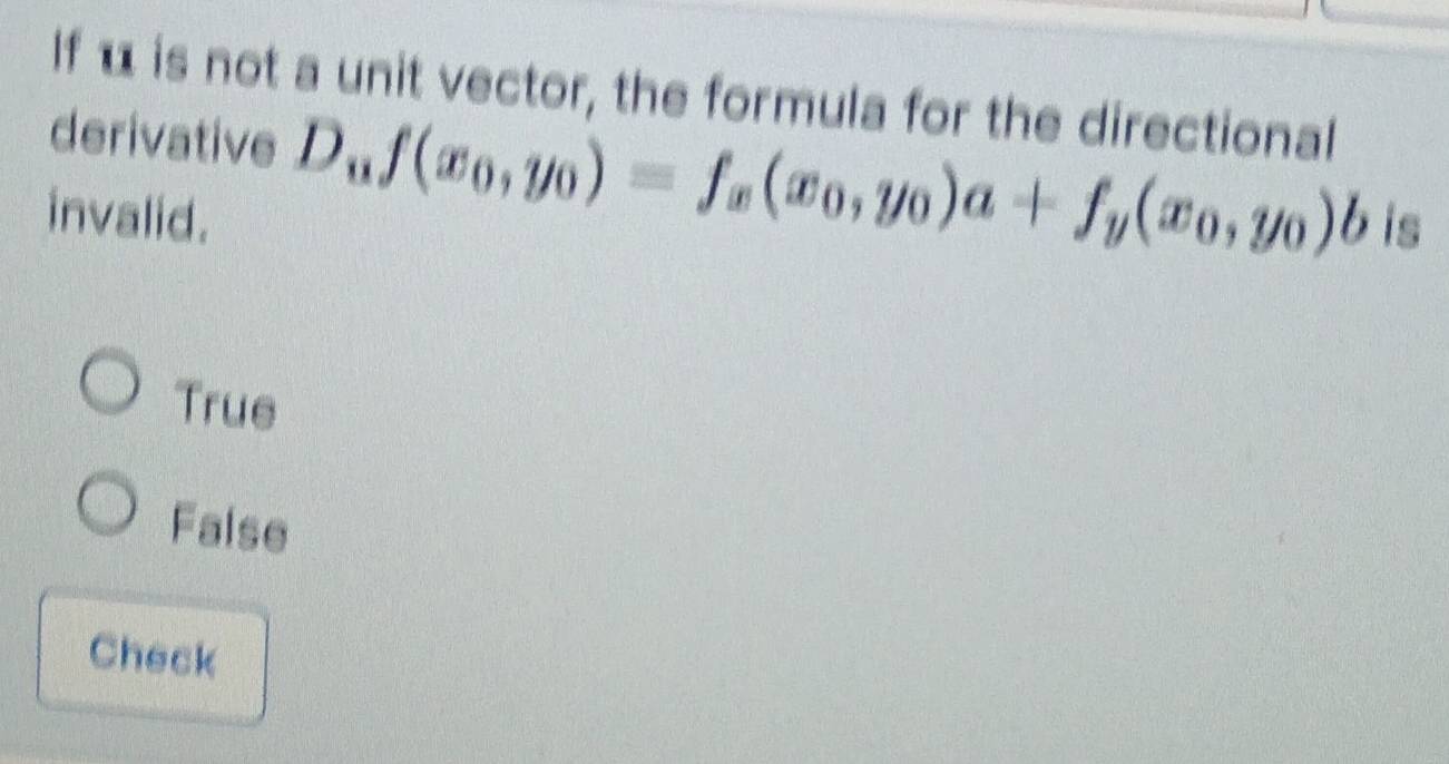 If u is not a unit vector, the formula for the directional
derivative D_uf(x_0,y_0)=f_x(x_0,y_0)a+f_y(x_0,y_0)b
invalid. is
True
False
Check