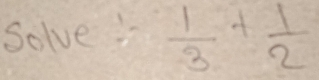 Solve  1/3 + 1/2 