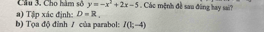 Cho hàm số y=-x^2+2x-5. Các mệnh đề sau đúng hay sai? 
a) Tập xác định: D=R. 
b) Tọa độ đỉnh / của parabol: I(1;-4)