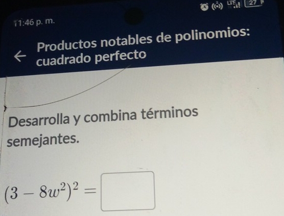 27 
11:46 p. m. 
Productos notables de polinomios: 
cuadrado perfecto 
Desarrolla y combina términos 
semejantes.
(3-8w^2)^2=□