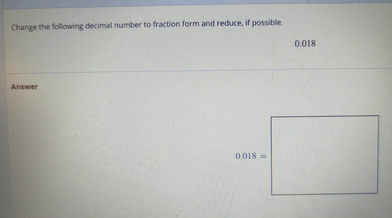 Change the following decimal number to fraction form and reduce, if possible.
0.018
Answer