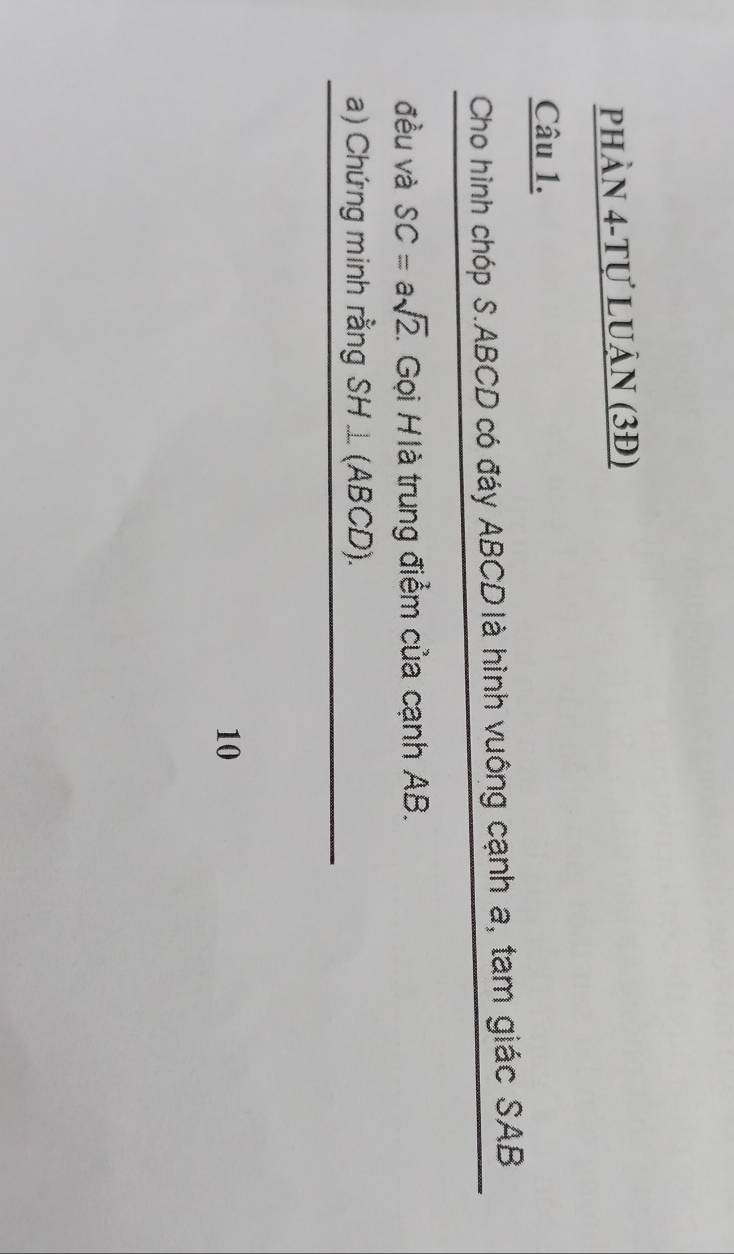 phÀN 4-Tự LUẬN (3Đ) 
Câu 1. 
Cho hình chóp S. ABCD có đáy ABCD là hình vuông cạnh a, tam giác SAB 
đều và SC=asqrt(2). 1 Gọi HIà trung điểm của cạnh AB. 
a) Chứng minh rằng SH⊥ (ABCD). 
10