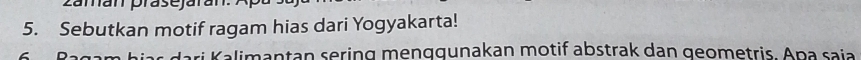 zaman prasejaran 
5. Sebutkan motif ragam hias dari Yogyakarta! 
agam hias dari Kalimantan sering menggunakan motif abstrak dan geometris. Ana saia