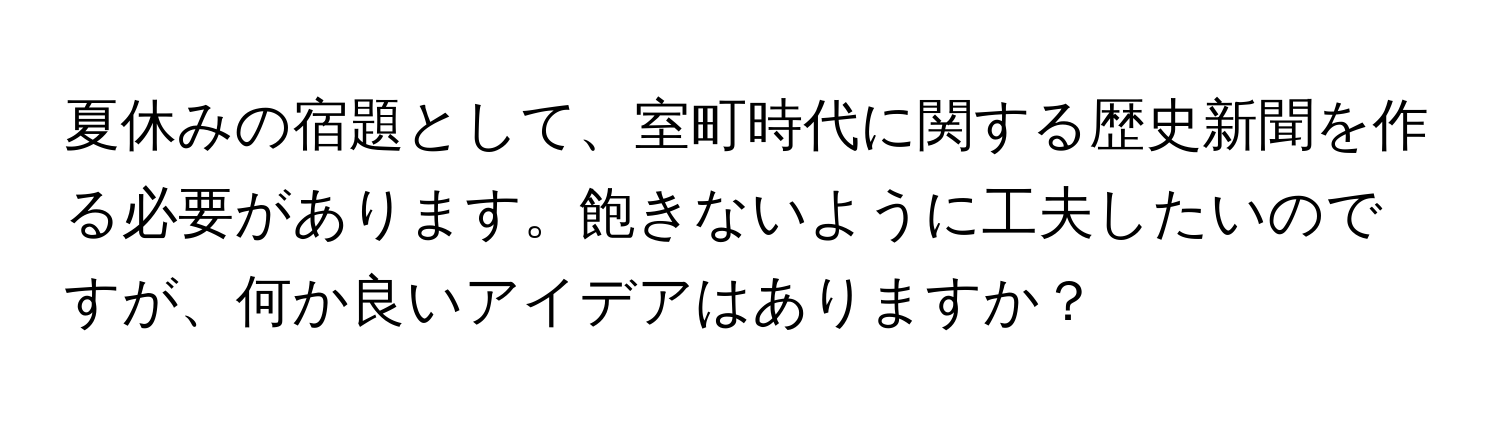 夏休みの宿題として、室町時代に関する歴史新聞を作る必要があります。飽きないように工夫したいのですが、何か良いアイデアはありますか？