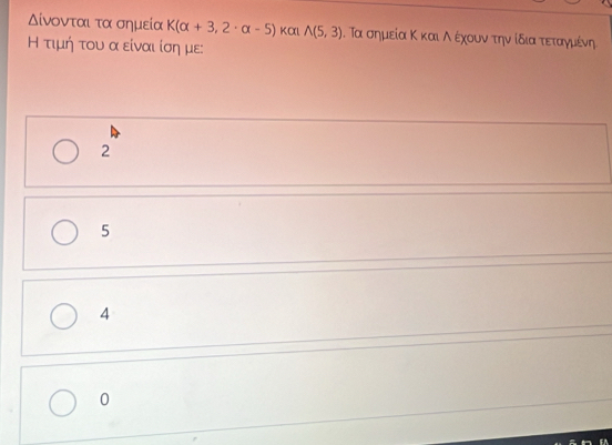 Δίνονται τα σημεία K(alpha +3,2· alpha -5) KαI A(5,3). α σημεία Κ καιοΑαοέχουνατηναίδιατεταγνιμαίένη
Η τιμή του α είναι ίση με:
2
5
A
0