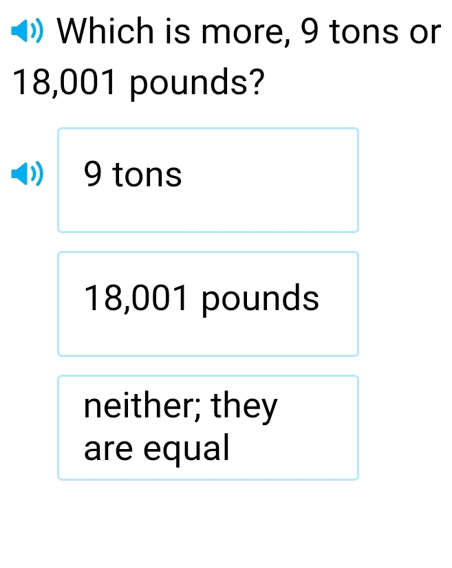 Which is more, 9 tons or
18,001 pounds?
9 tons
18,001 pounds
neither; they
are equal