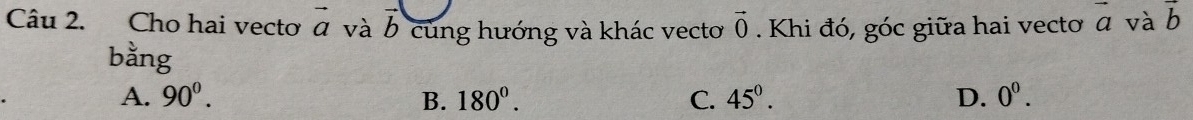 Cho hai vecto vector a và L củng hướng và khác vecto vector 0. Khi đó, góc giữa hai vecto vector a và b
bằng
A. 90^0. B. 180°. C. 45°. D. 0^0.