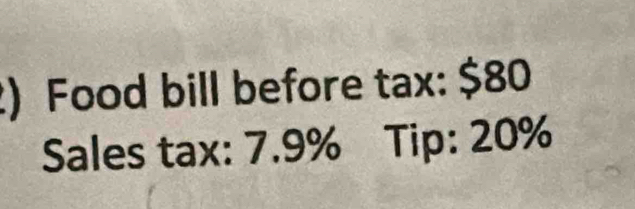 ) Food bill before tax: $80
Sales tax: 7.9% Tip: 20%