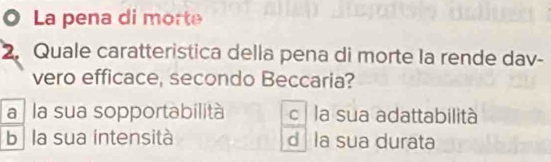 La pena di morte
2. Quale caratteristica della pena di morte la rende dav-
vero efficace, secondo Beccaria?
a la sua sopportabilità c la sua adattabilità
bị la sua intensità d la sua durata