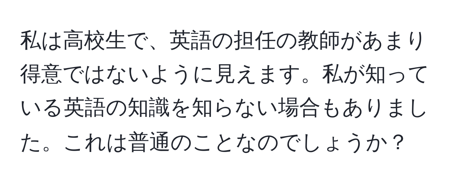 私は高校生で、英語の担任の教師があまり得意ではないように見えます。私が知っている英語の知識を知らない場合もありました。これは普通のことなのでしょうか？