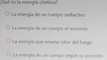 Qué es la energía cinética?
La energía de un cuerpo radiactivo
La energía de un cuerpo al moverse
La energía que emana calor del fuego
La energía de un cuerpo según su posición