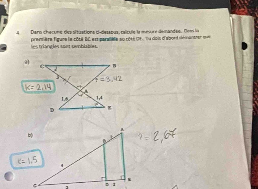 Dans chacune des situations ci-dessous, calcule la mesure demandée. Dans la 
première figure le côté BC est parallèle au côté DE. Tu dois d'abord démontrer que 
les triangles sont semblables. 
a)