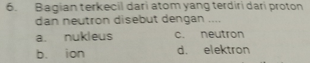 Bagian terkecil dari atom yang terdiri dari proton
dan neutron disebut dengan ....
a. nukleus c. neutron
b. ion
d. elektron