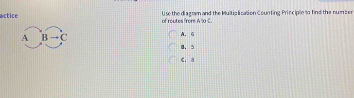 actice Use the diagram and the Multiplication Counting Principle to find the number
of routes from A to C.
A. 6
B. 5
C. 8