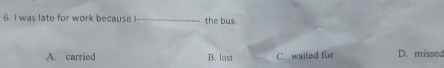 was late for work because !_ the bus.
A. carried B. lost C. waited for D. missed