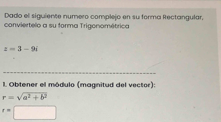 Dado el siguiente numero complejo en su forma Rectangular, 
conviertelo a su forma Trigonométrica
z=3-9i
_ 
1. Obtener el módulo (magnitud del vector):
r=sqrt(a^2+b^2)
r=□