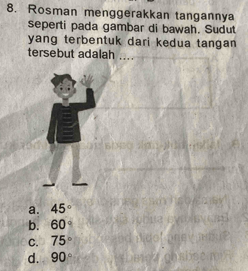 Rosman menggerakkan tangannya
seperti pada gambar di bawah. Sudut
yang terbentuk dari kedua tangan 
tersebut adalah ....
a. 45°
b. 60°
C. 75°
d. 90°