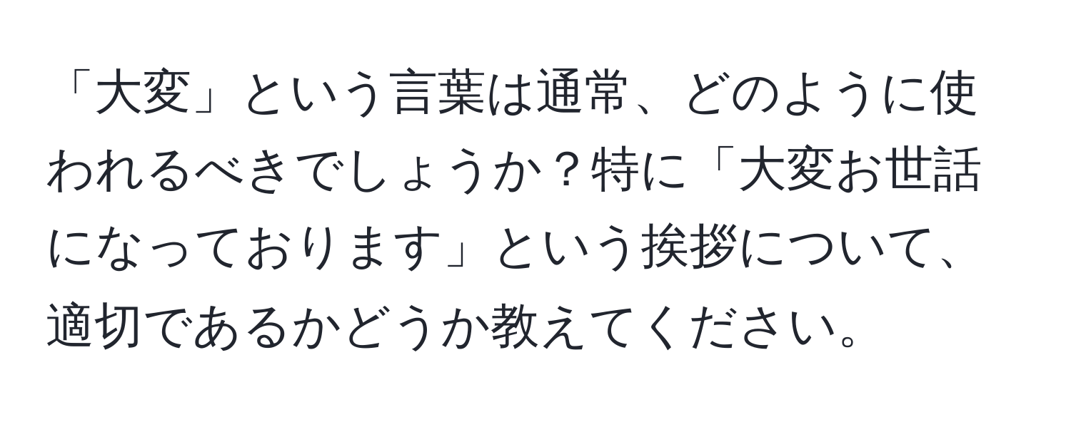 「大変」という言葉は通常、どのように使われるべきでしょうか？特に「大変お世話になっております」という挨拶について、適切であるかどうか教えてください。