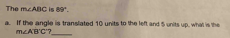 The m∠ ABC is 89°. 
a. If the angle is translated 10 units to the left and 5 units up, what is the
m∠ A'B'C' ? 
_