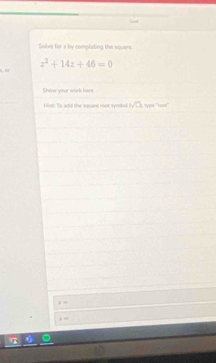 Ceal 
Solve for a by completing the square.
z^2+14z+46=0
s, or 
Show your work here 
Hint: To add the square root symbol (sqrt(D)) I, type “rost” 
: ≡
z=