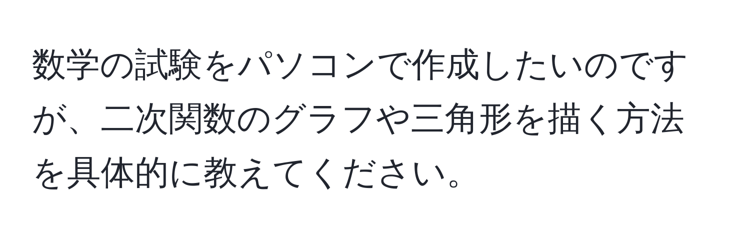 数学の試験をパソコンで作成したいのですが、二次関数のグラフや三角形を描く方法を具体的に教えてください。