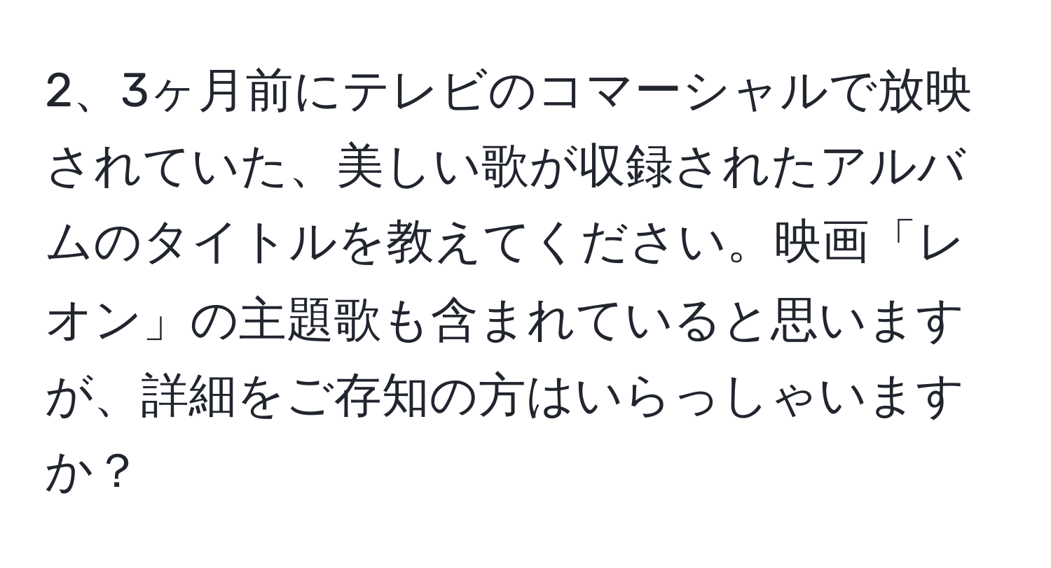 3ヶ月前にテレビのコマーシャルで放映されていた、美しい歌が収録されたアルバムのタイトルを教えてください。映画「レオン」の主題歌も含まれていると思いますが、詳細をご存知の方はいらっしゃいますか？