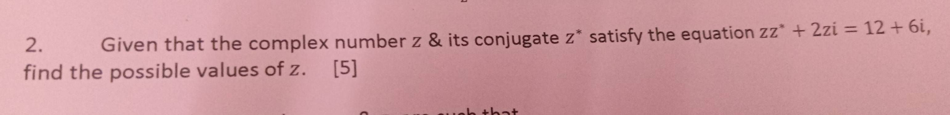 Given that the complex number z & its conjugate z * satisfy the equation zz^*+2zi=12+6i, 
find the possible values of z. [5]