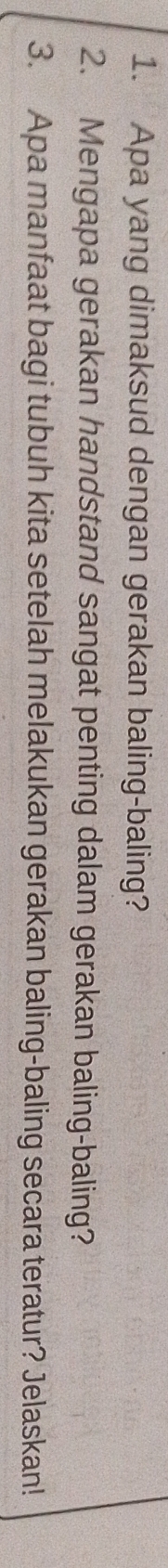 Apa yang dimaksud dengan gerakan baling-baling? 
2. Mengapa gerakan handstand sangat penting dalam gerakan baling-baling? 
3. Apa manfaat bagi tubuh kita setelah melakukan gerakan baling-baling secara teratur? Jelaskan!