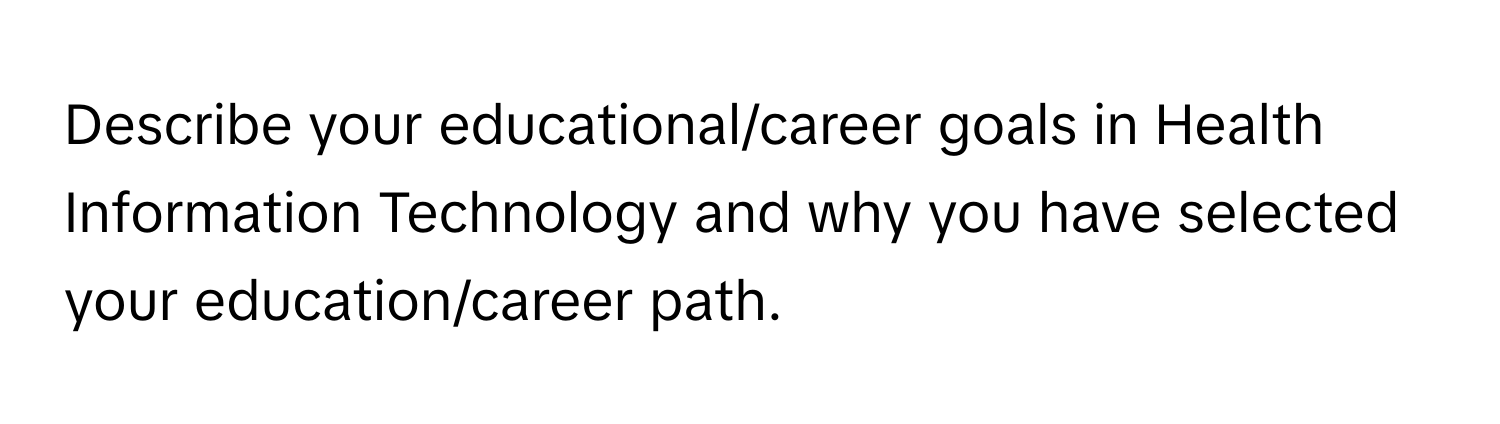 Describe your educational/career goals in Health Information Technology and why you have selected your education/career path.