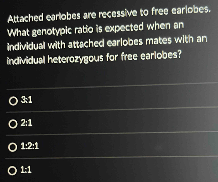 Attached earlobes are recessive to free earlobes.
What genotypic ratio is expected when an
individual with attached earlobes mates with an
individual heterozygous for free earlobes?
3:1
2:1
1:2:1
1:1