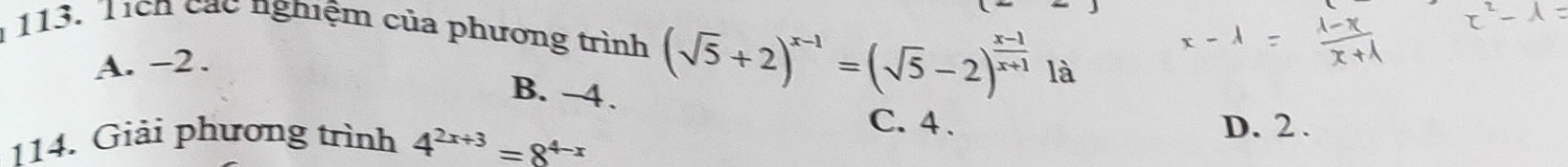 Tích các nghiệm của phương trình (sqrt(5)+2)^x-1=(sqrt(5)-2)^ (x-1)/x+1  là
A. −2.
B. -4.
C. 4.
114. Giải phương trình 4^(2x+3)=8^(4-x) D. 2.