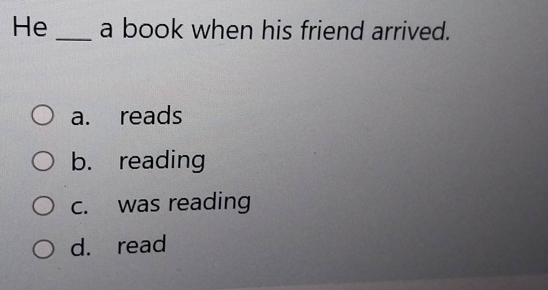 He
_a book when his friend arrived.
a. reads
b. reading
c. was reading
d. read