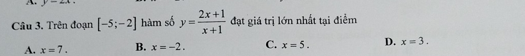 y=2x. 
Câu 3. Trên đoạn [-5;-2] hàm số y= (2x+1)/x+1  đạt giá trị lớn nhất tại điểm
D. x=3.
A. x=7.
C.
B. x=-2. x=5.