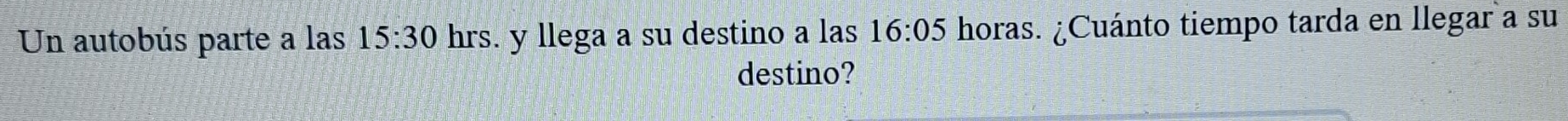 Un autobús parte a las 15:30 hrs. y llega a su destino a las 16:05 horas. ¿Cuánto tiempo tarda en llegar a su 
destino?