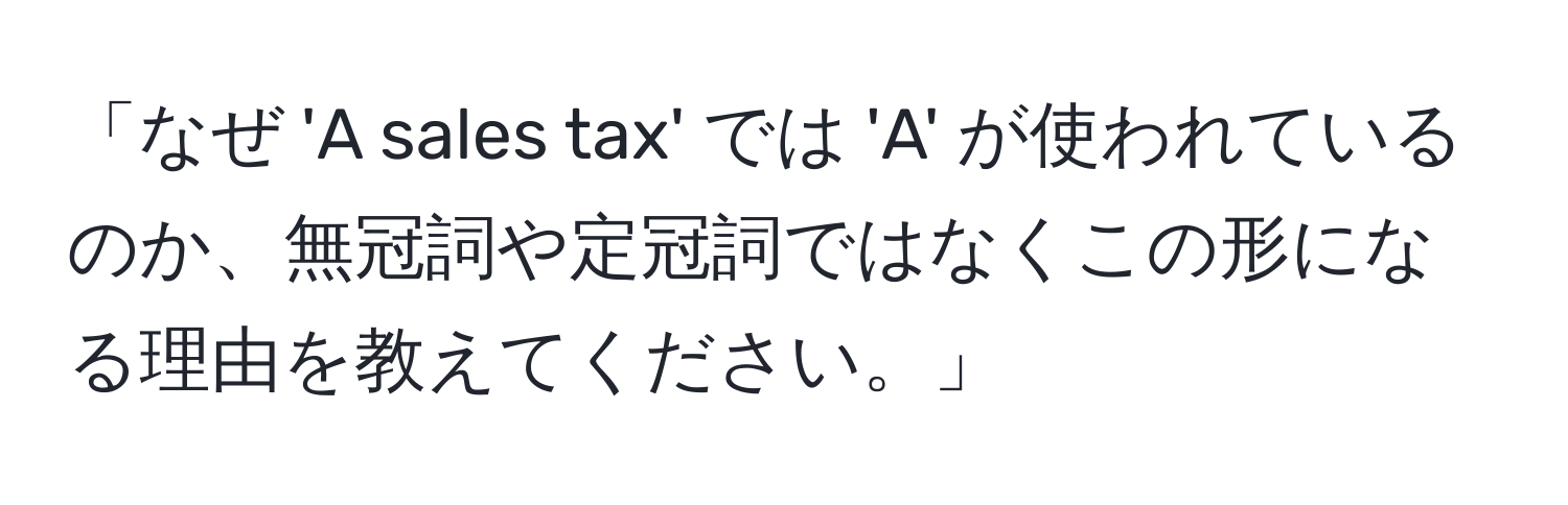 「なぜ 'A sales tax' では 'A' が使われているのか、無冠詞や定冠詞ではなくこの形になる理由を教えてください。」