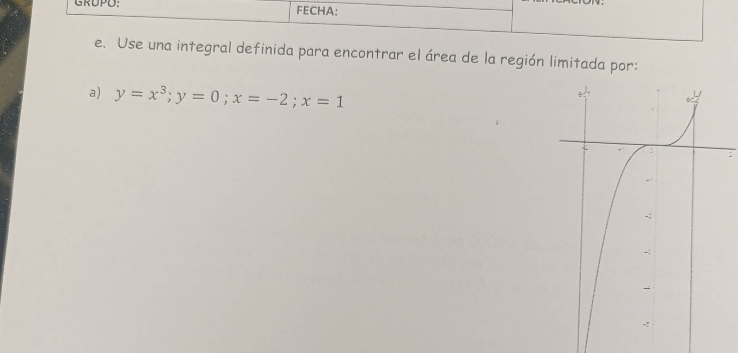 GRUPO: 
FECHA: 
e. Use una integral definida para encontrar el área de la región limitada por: 
a) y=x^3; y=0; x=-2; x=1
: