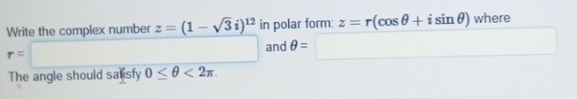 Write the complex number z=(1-sqrt(3)i)^12 in polar form: z=r(cos θ +isin θ ) where
r=□
and θ = ^ □  □  
The angle should sa isfy 0≤ θ <2π.